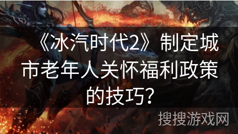 《冰汽时代2》制定城市老年人关怀福利政策的技巧？