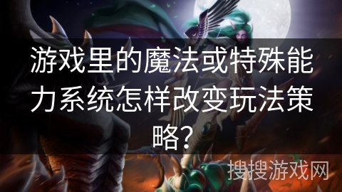 游戏里的魔法或特殊能力系统怎样改变玩法策略？