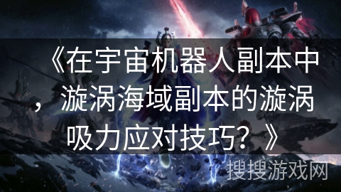 《在宇宙机器人副本中，漩涡海域副本的漩涡吸力应对技巧？》