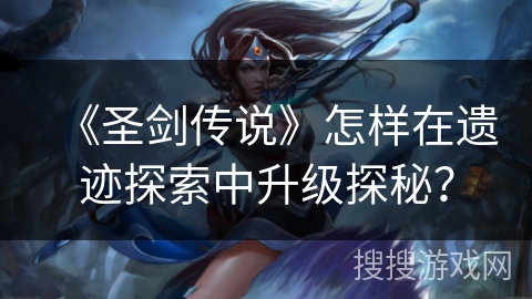 《圣剑传说》怎样在遗迹探索中升级探秘？