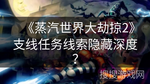 《蒸汽世界大劫掠2》支线任务线索隐藏深度? 《蒸汽世界大劫掠2》支线任务线索隐藏深度?