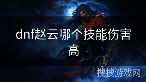 dnf赵云哪个技能伤害高 dnf赵云哪个技能伤害高