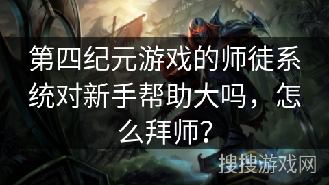 第四纪元游戏的师徒系统对新手帮助大吗,怎么拜师? 第四纪元游戏的师徒系统对新手帮助大吗,怎么拜师?