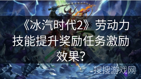 《冰汽时代2》劳动力技能提升奖励任务激励效果？