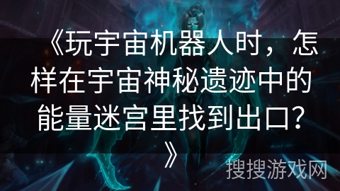 《玩宇宙机器人时，怎样在宇宙神秘遗迹中的能量迷宫里找到出口？》