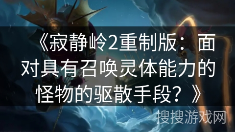 《寂静岭2重制版：面对具有召唤灵体能力的怪物的驱散手段？》