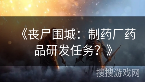 《丧尸围城:制药厂药品研发任务?》 《丧尸围城:制药厂药品研发任务?》