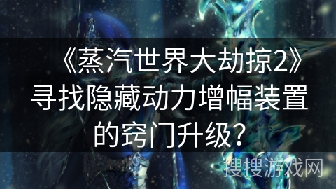 《蒸汽世界大劫掠2》寻找隐藏动力增幅装置的窍门升级？