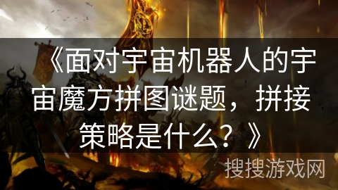 《面对宇宙机器人的宇宙魔方拼图谜题，拼接策略是什么？》