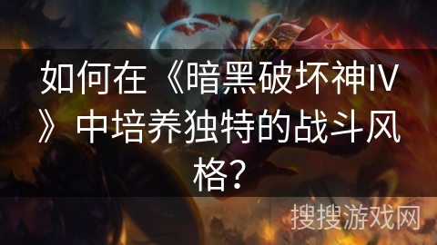 如何在《暗黑破坏神IV》中培养独特的战斗风格？