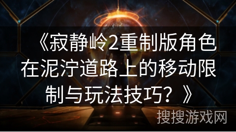 《寂静岭2重制版角色在泥泞道路上的移动限制与玩法技巧?》 《寂静岭2重制版角色在泥泞道路上的移动限制与玩法技巧?》