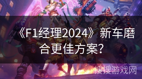 《F1经理2024》新车磨合更佳方案？