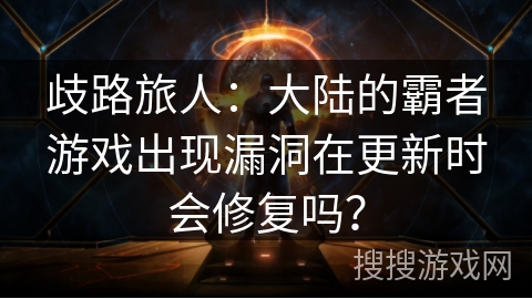 歧路旅人：大陆的霸者游戏出现漏洞在更新时会修复吗？