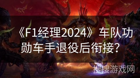 《F1经理2024》车队功勋车手退役后衔接？