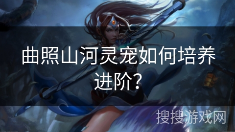 曲照山河灵宠如何培养进阶？