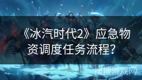 《冰汽时代2》应急物资调度任务流程？