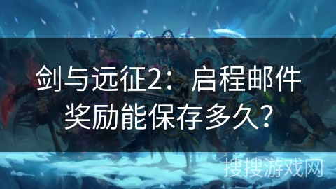 剑与远征2：启程邮件奖励能保存多久？