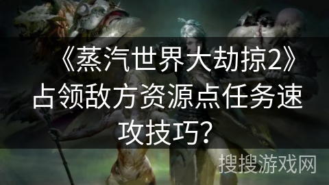 《蒸汽世界大劫掠2》占领敌方资源点任务速攻技巧？
