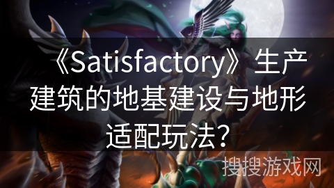 《Satisfactory》生产建筑的地基建设与地形适配玩法？