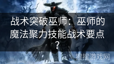战术突破巫师：巫师的魔法聚力技能战术要点？