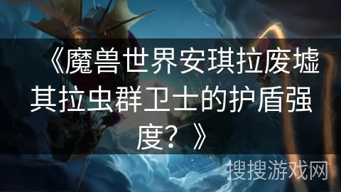 《魔兽世界安琪拉废墟其拉虫群卫士的护盾强度？》