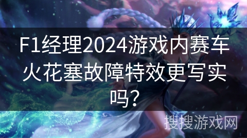 F1经理2024游戏内赛车火花塞故障特效更写实吗？
