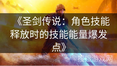 《圣剑传说:角色技能释放时的技能能量爆发点》 《圣剑传说:角色技能释放时的技能能量爆发点》