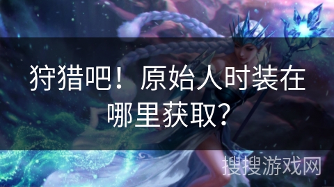 狩猎吧！原始人时装在哪里获取？