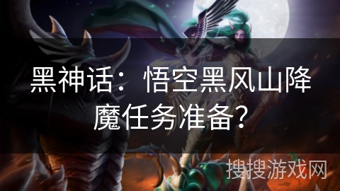 黑神话：悟空黑风山降魔任务准备？