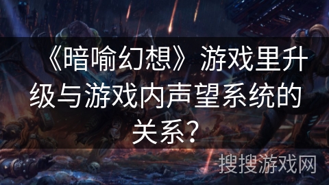 《暗喻幻想》游戏里升级与游戏内声望系统的关系? 《暗喻幻想》游戏里升级与游戏内声望系统的关系?
