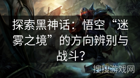 探索黑神话：悟空“迷雾之境”的方向辨别与战斗？