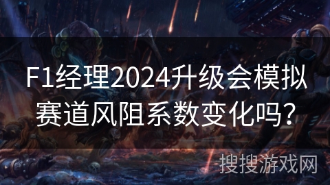 F1经理2024升级会模拟赛道风阻系数变化吗？