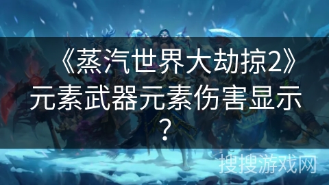 《蒸汽世界大劫掠2》元素武器元素伤害显示？