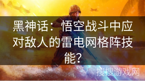 黑神话：悟空战斗中应对敌人的雷电网格阵技能？