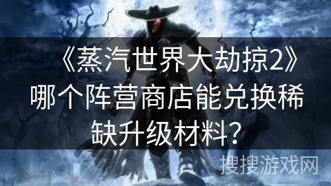 《蒸汽世界大劫掠2》哪个阵营商店能兑换稀缺升级材料？