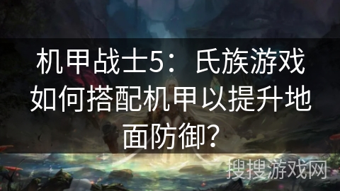 机甲战士5：氏族游戏如何搭配机甲以提升地面防御？