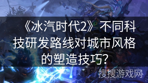 《冰汽时代2》不同科技研发路线对城市风格的塑造技巧？