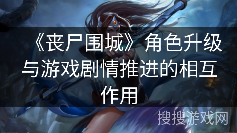 《丧尸围城》角色升级与游戏剧情推进的相互作用