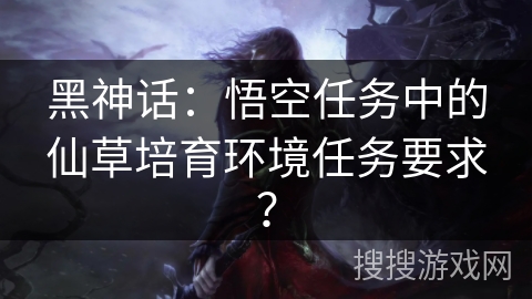 黑神话：悟空任务中的仙草培育环境任务要求？