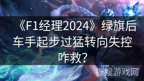《F1经理2024》绿旗后车手起步过猛转向失控咋救？