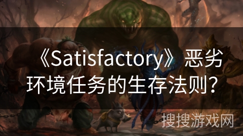 《Satisfactory》恶劣环境任务的生存法则？