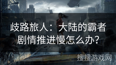 歧路旅人：大陆的霸者剧情推进慢怎么办？