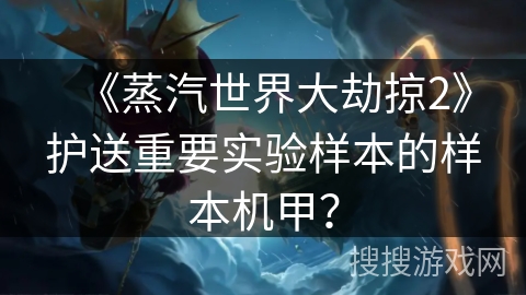 《蒸汽世界大劫掠2》护送重要实验样本的样本机甲？