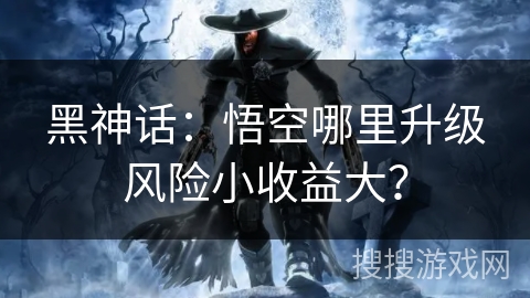 黑神话：悟空哪里升级风险小收益大？