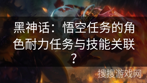 黑神话：悟空任务的角色耐力任务与技能关联？