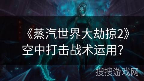 《蒸汽世界大劫掠2》空中打击战术运用？