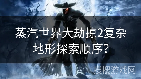 蒸汽世界大劫掠2复杂地形探索顺序？