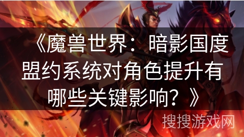 《魔兽世界：暗影国度盟约系统对角色提升有哪些关键影响？》