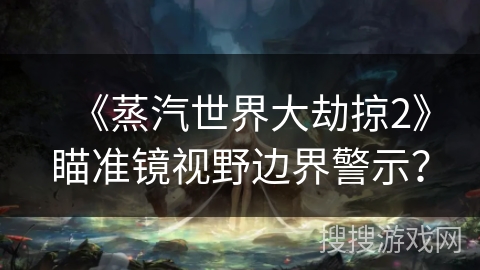 《蒸汽世界大劫掠2》瞄准镜视野边界警示？