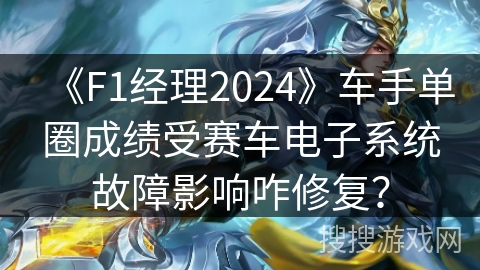 《F1经理2024》车手单圈成绩受赛车电子系统故障影响咋修复？